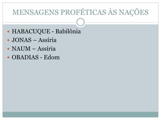 MENSAGENS PROFÉTICAS ÀS NAÇÕES
 HABACUQUE - Babilônia
 JONAS – Assíria
 NAUM – Assíria
 OBADIAS - Edom
 