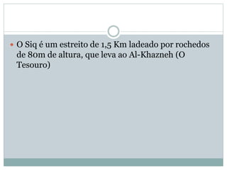  O Siq é um estreito de 1,5 Km ladeado por rochedos
de 80m de altura, que leva ao Al-Khazneh (O
Tesouro)
 