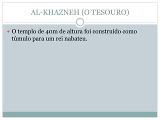 AL-KHAZNEH (O TESOURO)
 O templo de 40m de altura foi construído como
túmulo para um rei nabateu.
 