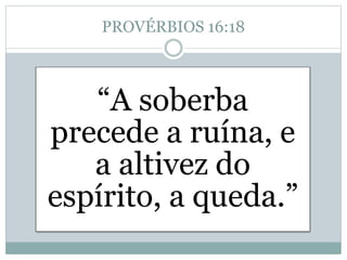 PROVÉRBIOS 16:18
“A soberba
precede a ruína, e
a altivez do
espírito, a queda.”
 