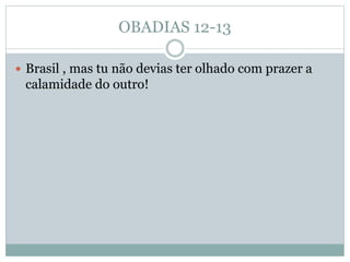 OBADIAS 12-13
 Brasil , mas tu não devias ter olhado com prazer a
calamidade do outro!
 