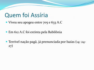 Quem foi Assíria
 Viveu seu apogeu entre 705 e 633 A.C
 Em 612 A.C foi extinta pela Babilônia

 Terrível nação pagã, já prenunciada por Isaías (14: 24-

27)

 