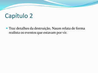 Capítulo 2
 Traz detalhes da destruição, Naum relata de forma

realista os eventos que estavam por vir.

 