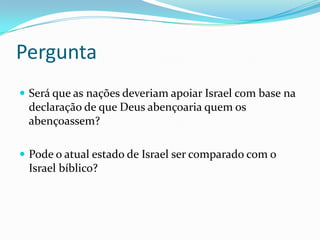 Pergunta
 Será que as nações deveriam apoiar Israel com base na

declaração de que Deus abençoaria quem os
abençoassem?
 Pode o atual estado de Israel ser comparado com o

Israel bíblico?

 