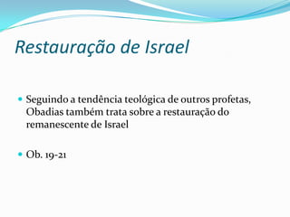 Restauração de Israel
 Seguindo a tendência teológica de outros profetas,

Obadias também trata sobre a restauração do
remanescente de Israel
 Ob. 19-21

 