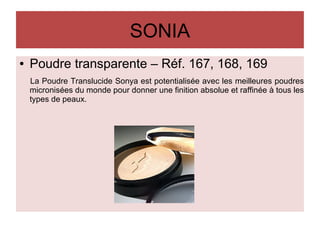 SONIA
● Poudre transparente – Réf. 167, 168, 169
La Poudre Translucide Sonya est potentialisée avec les meilleures poudres
micronisées du monde pour donner une finition absolue et raffinée à tous les
types de peaux.
 