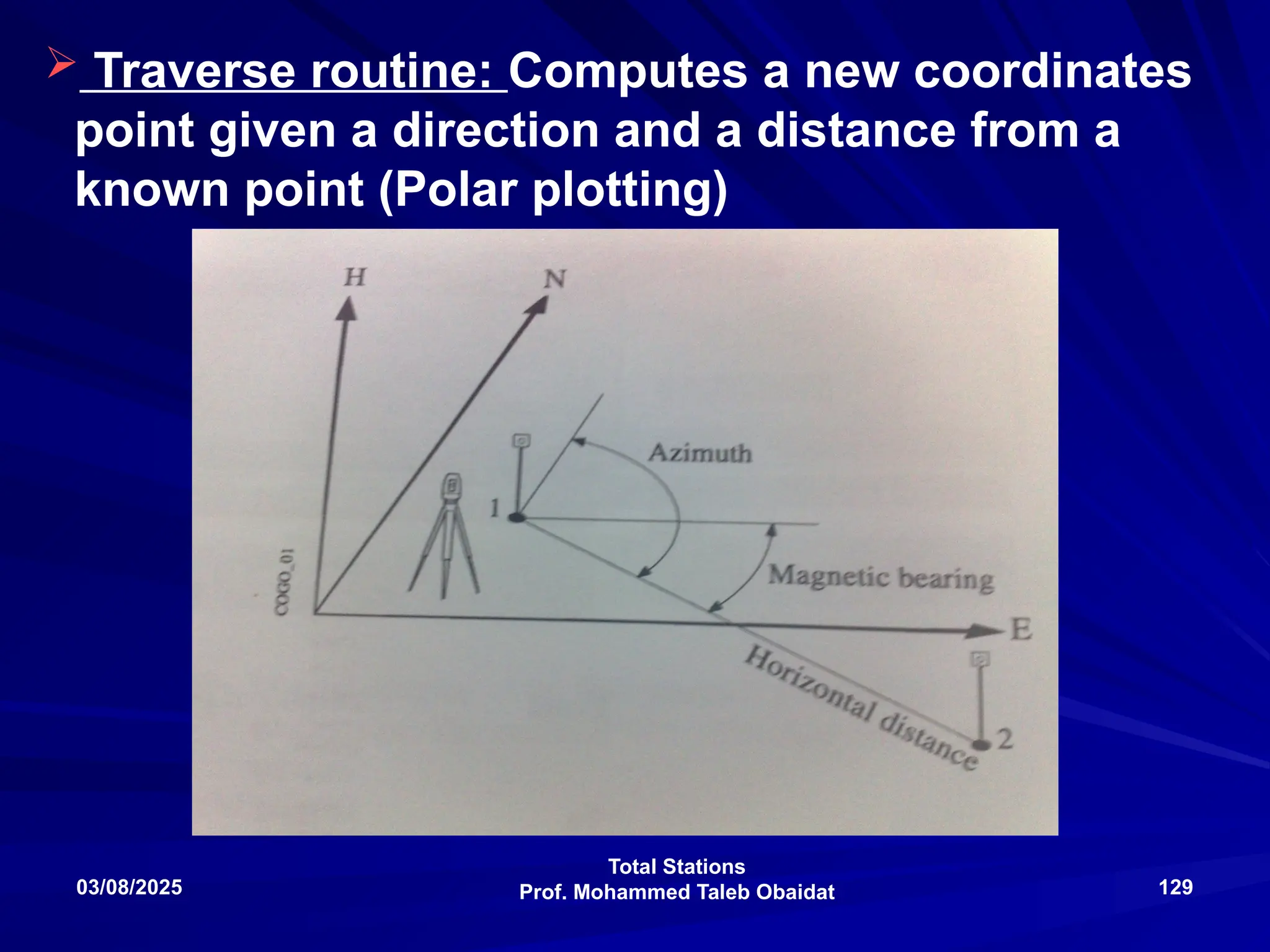 Total Stations
Prof. Mohammed Taleb Obaidat
03/08/2025 129
 Traverse routine: Computes a new coordinates
point given a direction and a distance from a
known point (Polar plotting)
 