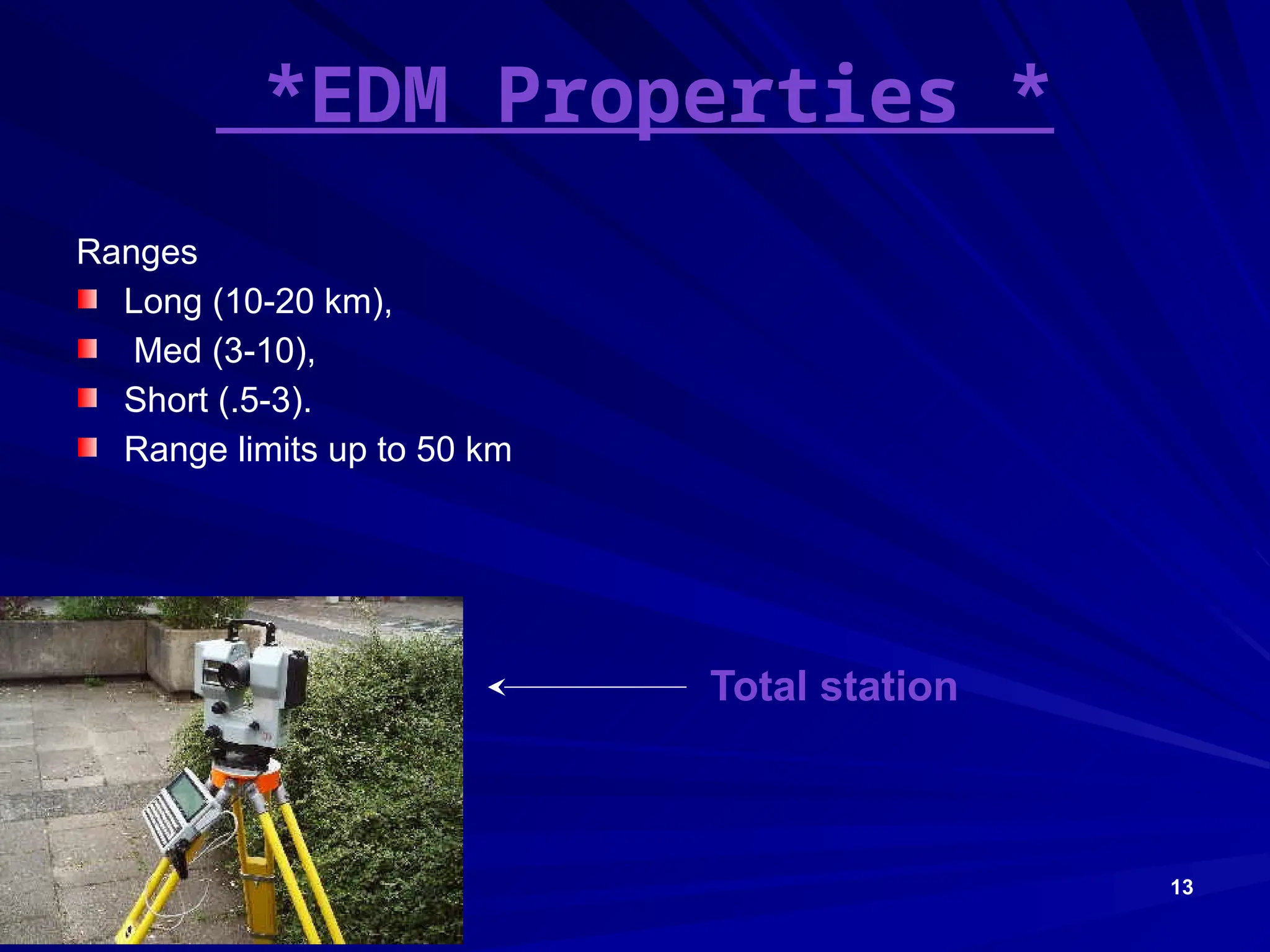 13
*EDM Properties *
Ranges
Long (10-20 km),
Med (3-10),
Short (.5-3).
Range limits up to 50 km
Total station
 