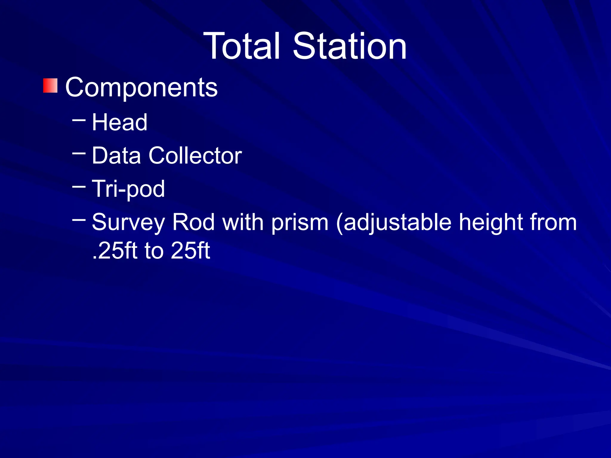 Total Station
Components
– Head
– Data Collector
– Tri-pod
– Survey Rod with prism (adjustable height from
.25ft to 25ft
 