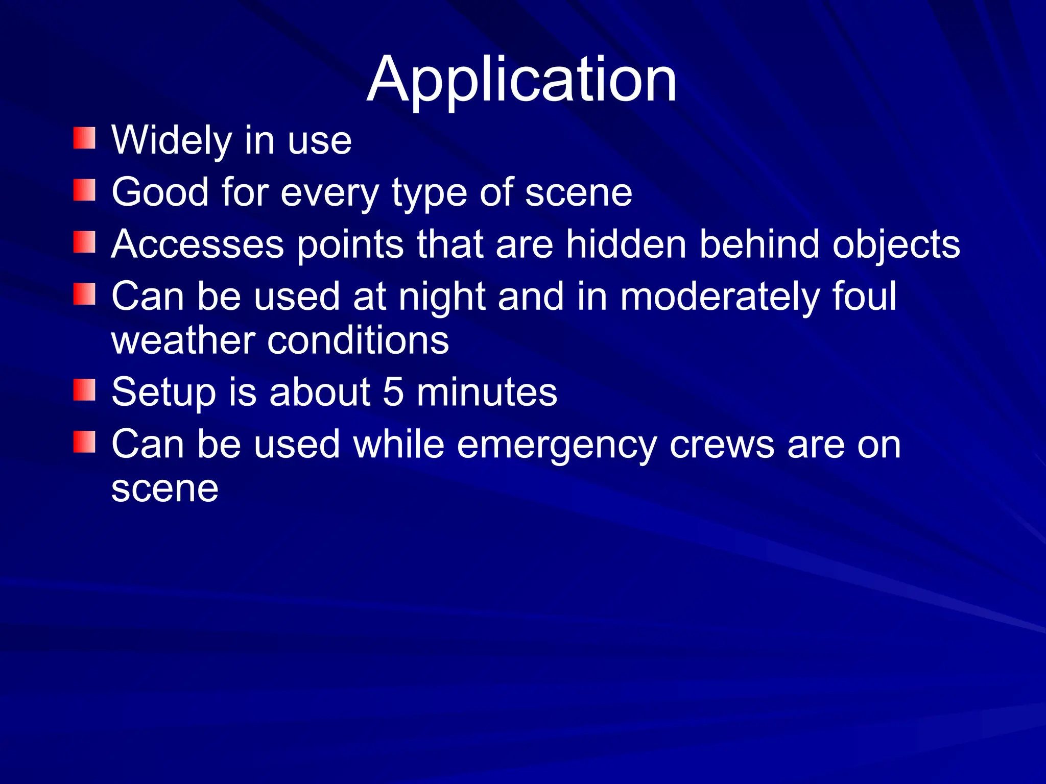 Application
Widely in use
Good for every type of scene
Accesses points that are hidden behind objects
Can be used at night and in moderately foul
weather conditions
Setup is about 5 minutes
Can be used while emergency crews are on
scene
 