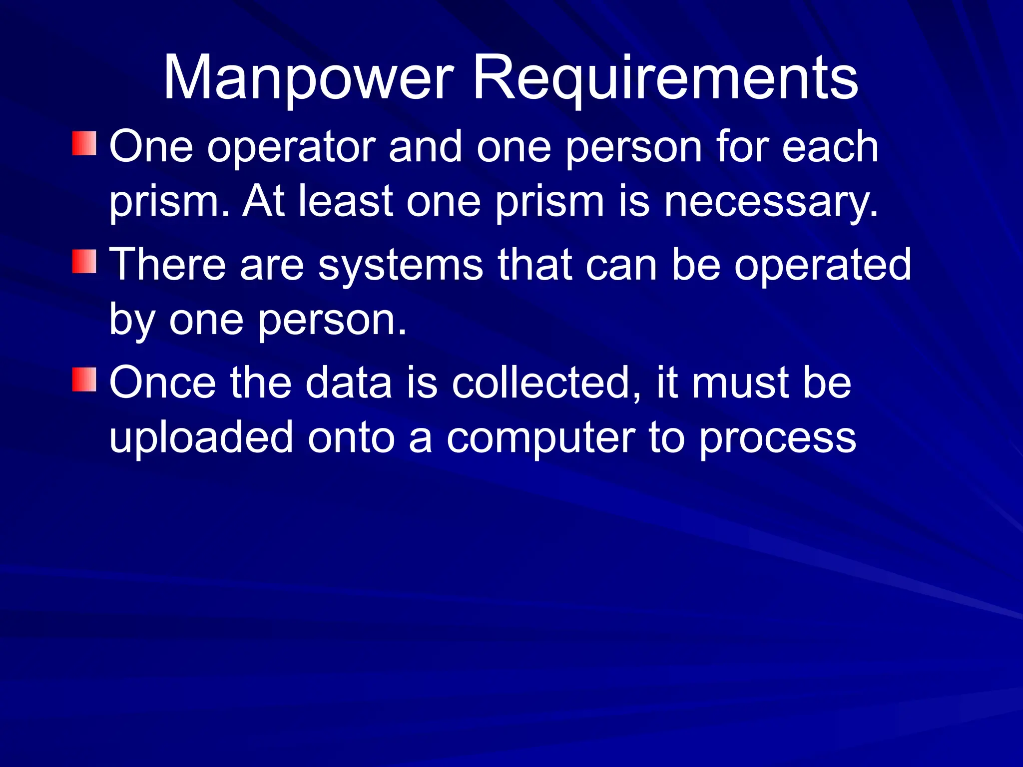 Manpower Requirements
One operator and one person for each
prism. At least one prism is necessary.
There are systems that can be operated
by one person.
Once the data is collected, it must be
uploaded onto a computer to process
 