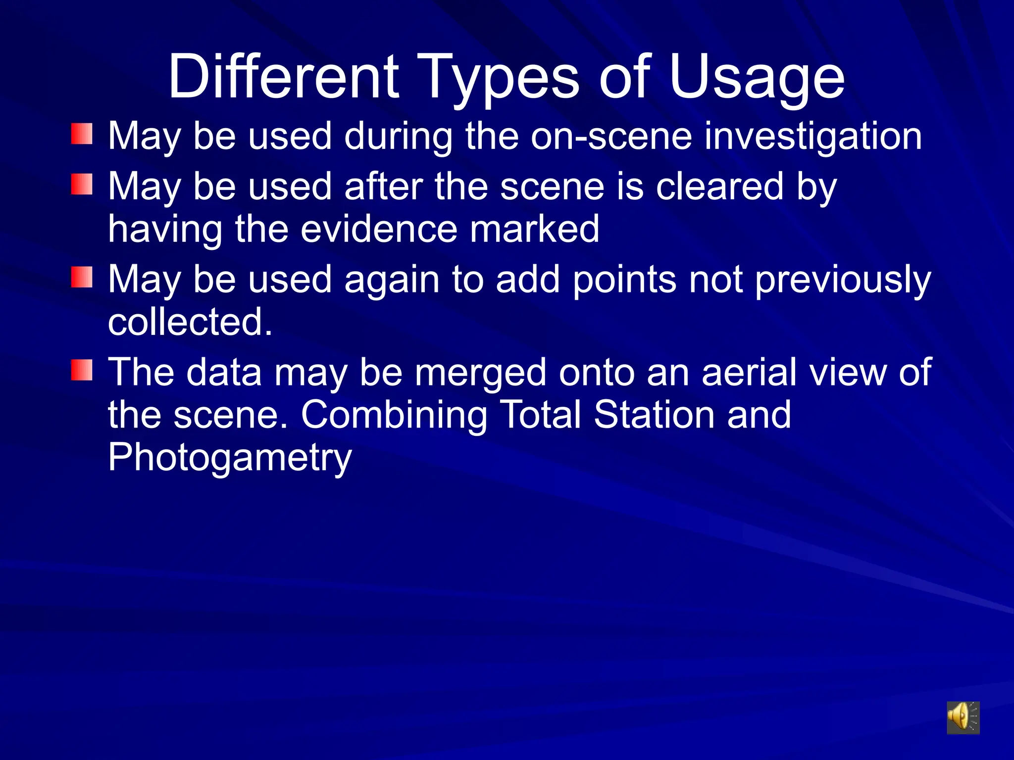 Different Types of Usage
May be used during the on-scene investigation
May be used after the scene is cleared by
having the evidence marked
May be used again to add points not previously
collected.
The data may be merged onto an aerial view of
the scene. Combining Total Station and
Photogametry
 