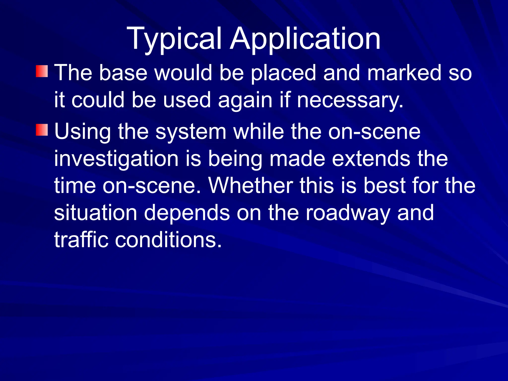 Typical Application
The base would be placed and marked so
it could be used again if necessary.
Using the system while the on-scene
investigation is being made extends the
time on-scene. Whether this is best for the
situation depends on the roadway and
traffic conditions.
 