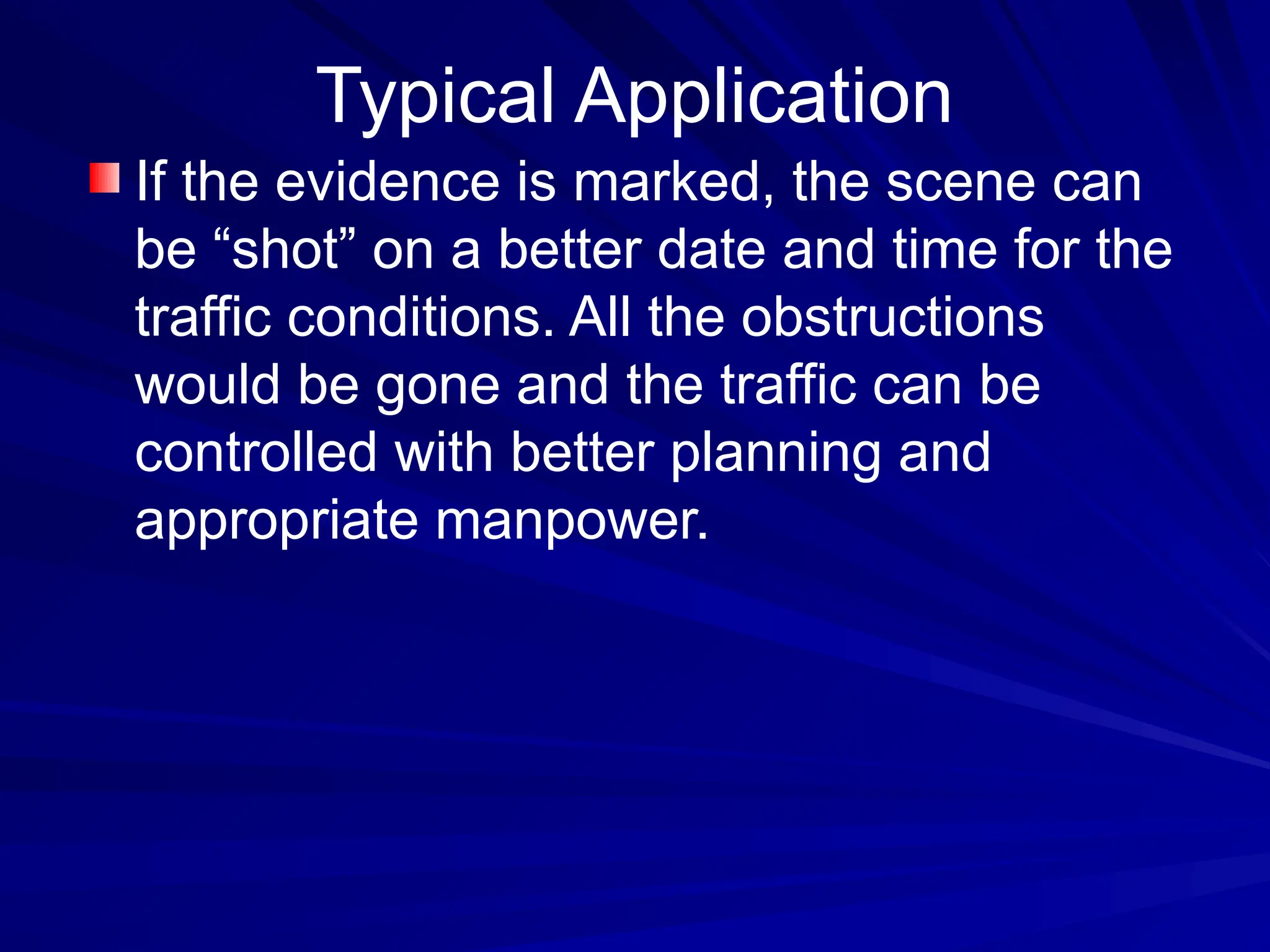 Typical Application
If the evidence is marked, the scene can
be “shot” on a better date and time for the
traffic conditions. All the obstructions
would be gone and the traffic can be
controlled with better planning and
appropriate manpower.
 
