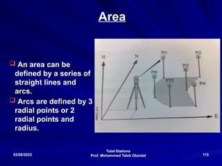 Total Stations
Prof. Mohammed Taleb Obaidat
03/08/2025 115
Area
 An area can be
defined by a series of
straight lines and
arcs.
 Arcs are defined by 3
radial points or 2
radial points and
radius.
 