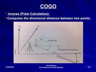 Total Stations
Prof. Mohammed Taleb Obaidat
03/08/2025 128
COGO
 Inverse (Polar Calculation):
Computes the directional distance between two points.
 