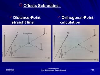 Total Stations
Prof. Mohammed Taleb Obaidat
03/08/2025 135
 Offsets Subroutine:
 Distance-Point
straight line
 Orthogonal-Point
calculation
 