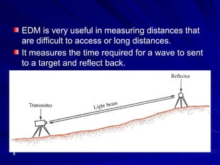 8
EDM is very useful in measuring distances that
are difficult to access or long distances.
It measures the time required for a wave to sent
to a target and reflect back.
 