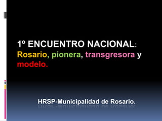 1º ENCUENTRO NACIONAL:
Rosario, pionera, transgresora y
modelo.

HRSP-Municipalidad de Rosario.

 