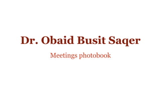 Dr. Obaid Busit Saqer
Meetings photobook
 