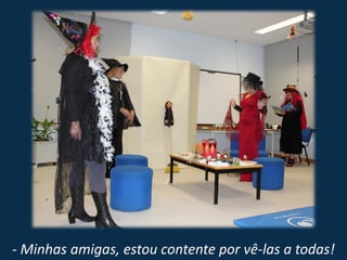 - Minhas amigas, estou contente por vê-las a todas!
 