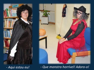 - Aqui estou eu!   - Que monstro horrível! Adoro-o!
 