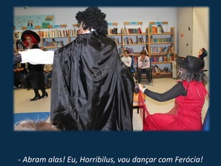 - Abram alas! Eu, Horribilus, vou dançar com Ferócia!
 