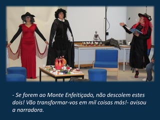 - Se forem ao Monte Enfeitiçado, não descolem estes
dois! Vão transformar-vos em mil coisas más!- avisou
a narradora.
 