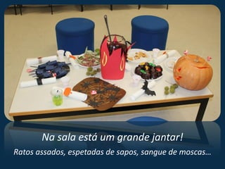 Na sala está um grande jantar!
Ratos assados, espetadas de sapos, sangue de moscas…
 