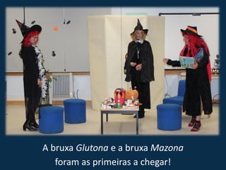A bruxa Glutona e a bruxa Mazona
   foram as primeiras a chegar!
 