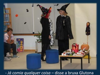 - Já comia qualquer coisa – disse a bruxa Glutona.
 