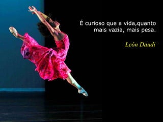 É curioso que a vida,quanto mais vazia, mais pesa.   León Daudi 