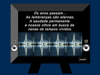 ON/OFF
Os anos passam...
As lembranças são eternas,
A saudade permanente
e nossos olhos em busca de
cenas de tempos vividos.
 