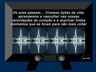 ON / OFF
Os anos passam... Vivemos lições de vida,
aprendemos a vasculhar nas nossas
recordações do coração e a acariciar lindos
momentos que se foram para não mais voltar 
 