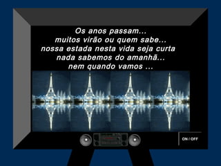 ON / OFF
Os anos passam...
muitos virão ou quem sabe...
nossa estada nesta vida seja curta 
nada sabemos do amanhã...
nem quando vamos ...
 