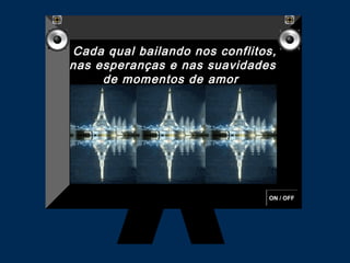 ON / OFF
Cada qual bailando nos conflitos,
nas esperanças e nas suavidades
de momentos de amor 
 