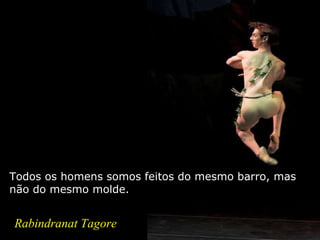 Todos os homens somos feitos do mesmo barro, mas não do mesmo molde. Rabindranat Tagore 