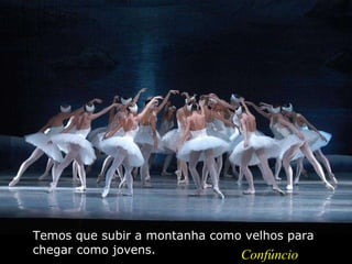 Temos que subir a montanha como velhos para chegar como jovens.  Confúncio 