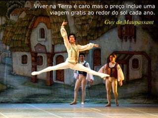 Viver na Terra é caro mas o preço inclue uma   viagem gratis ao redor do sol cada  ano. Guy de Maupassant 