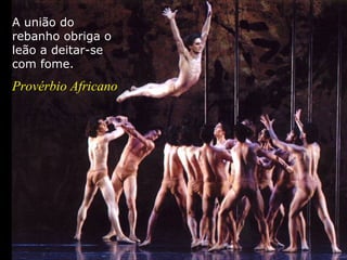 A união do
rebanho obriga o
leão a deitar-se
com fome.
Provérbio Africano
 