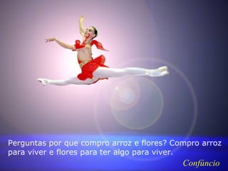 Perguntas por que compro arroz e flores? Compro arroz
para viver e flores para ter algo para viver.
                                           Confúncio
 
