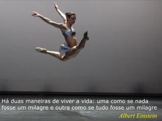 Há duas maneiras de viver a vida: uma como se nada
fosse um milagre e outra como se tudo fosse um milagre
                                        Albert Einstein
 