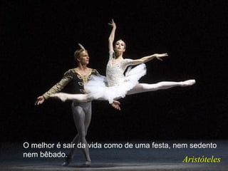 O melhor é sair da vida como de uma festa, nem sedento
nem bêbado.
                                            Aristóteles
 