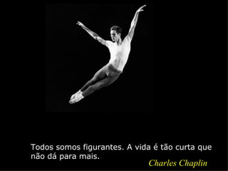 Todos somos figurantes. A vida é tão curta que
não dá para mais.
                             Charles Chaplin
 