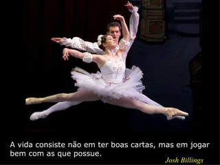 A vida consiste não em ter boas cartas, mas em jogar
bem com as que possue.
                                         Josh Billings
 