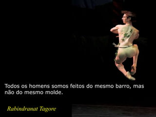 Todos os homens somos feitos do mesmo barro, mas
não do mesmo molde.
Rabindranat Tagore
 