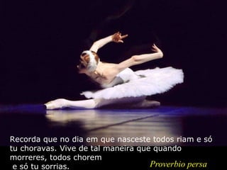 Recorda que no dia em que nasceste todos riam e só
tu choravas. Vive de tal maneira que quando
morreres, todos chorem
e só tu sorrias. Proverbio persa
 