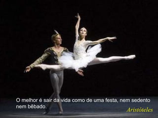 O melhor é sair da vida como de uma festa, nem sedento
nem bêbado.
Aristóteles
 