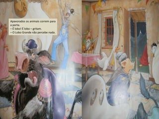 Apavorados os animais correm para
a porta.
– É lobo! É lobo – gritam.
– O Lobo Grande não percebe nada.

 