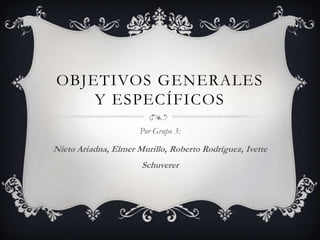 OBJETIVOS GENERALES
Y ESPECÍFICOS
Por Grupo 3:

Nieto Ariadna, Elmer Murillo, Roberto Rodríguez, Ivette
Schuverer

 
